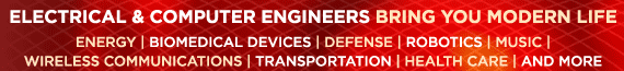 Electrical and Computer Engineers bring you modern life. Energy | Biomedical Devices | Defense | Robotics | Music | Wireless Communications | Transportation | Health Care | and More